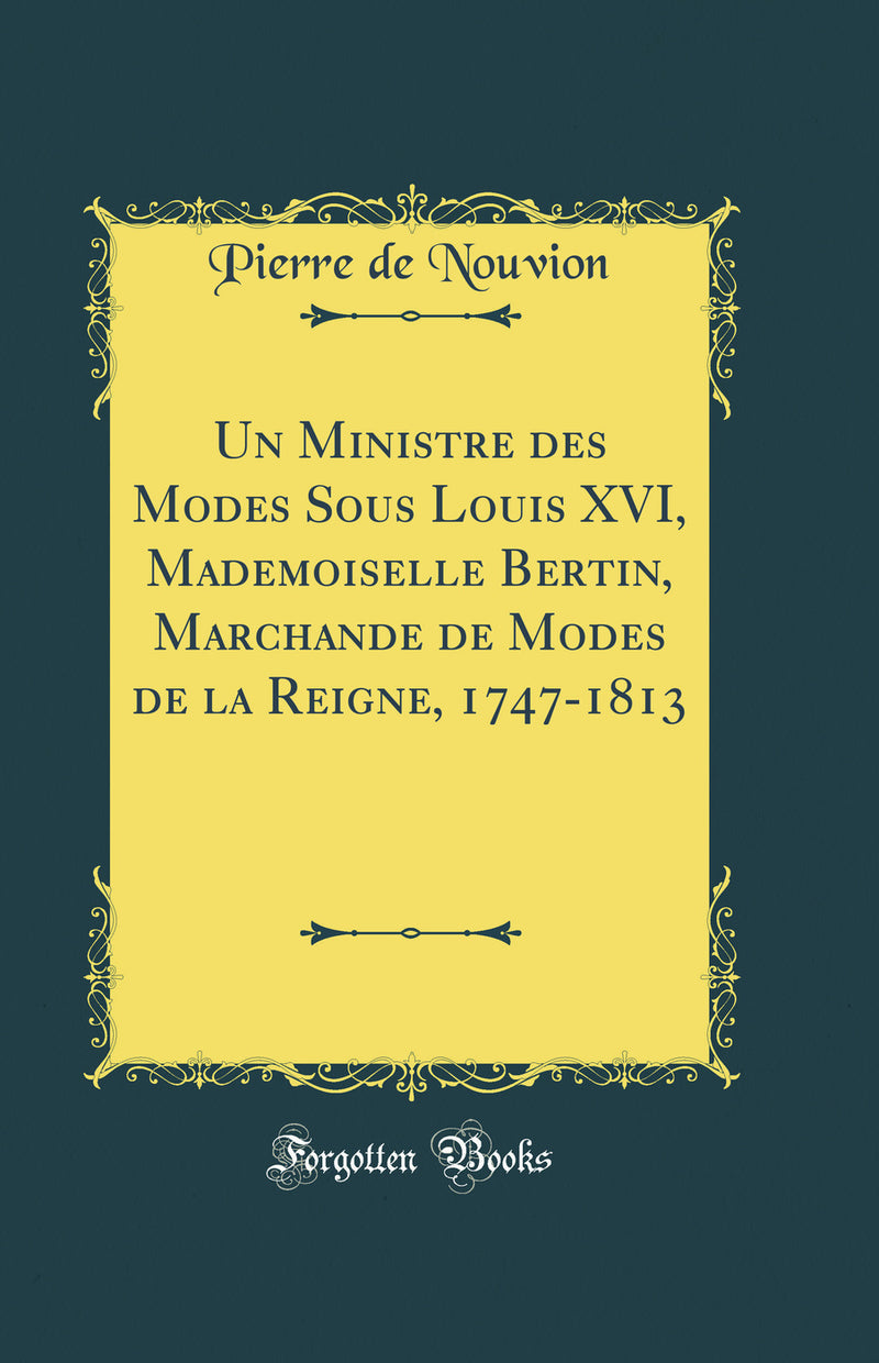 Un Ministre des Modes Sous Louis XVI, Mademoiselle Bertin, Marchande de Modes de la Reigne, 1747-1813 (Classic Reprint)