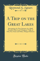 A Trip on the Great Lakes: Description of a Trip, Summer, by a Skiff, Traveler, Who Loves Outdoors; Tells, of Fish, Fur, Game and Other, Things of Interest (Classic Reprint)