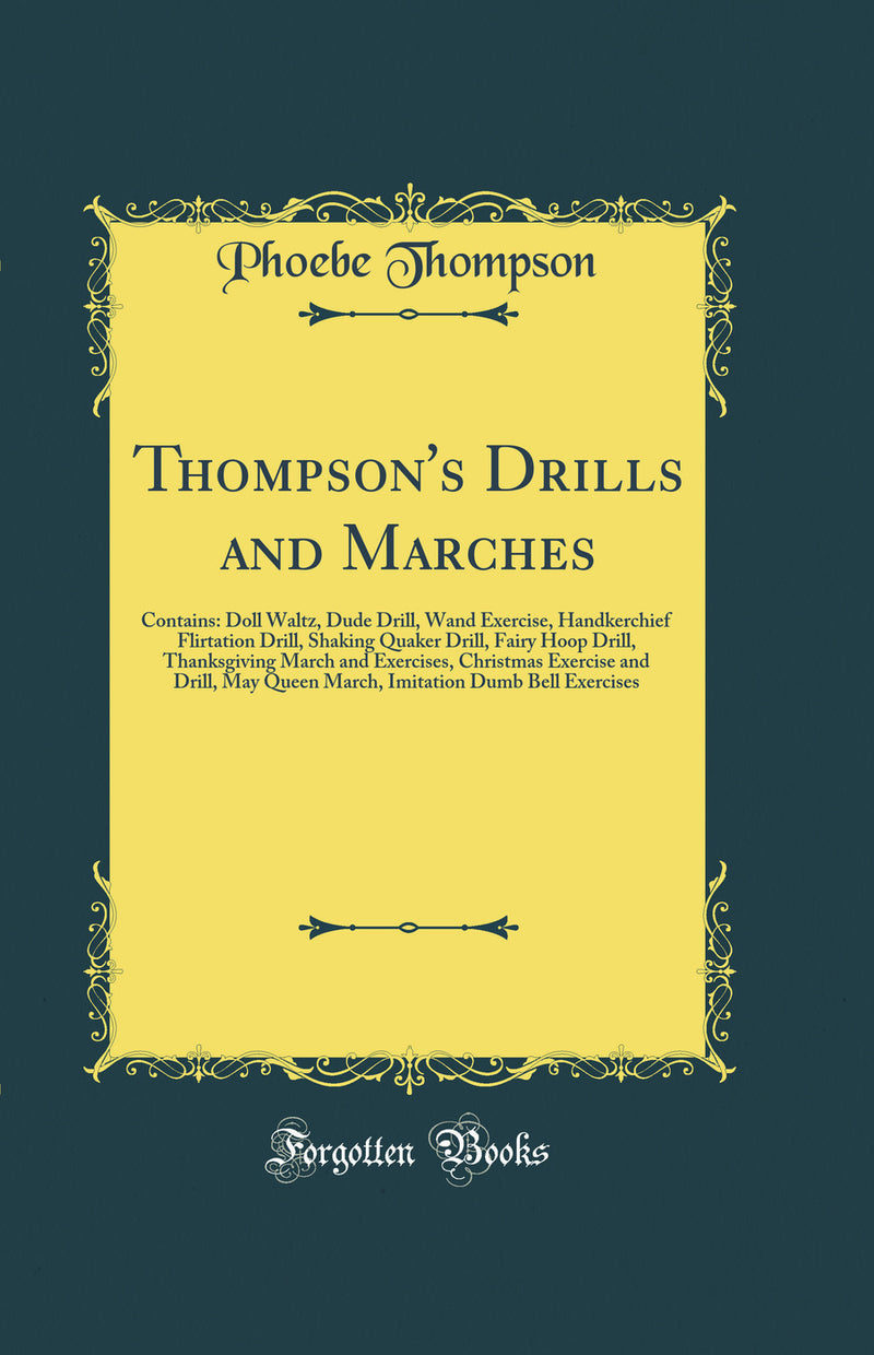 Thompson's Drills and Marches: Contains: Doll Waltz, Dude Drill, Wand Exercise, Handkerchief Flirtation Drill, Shaking Quaker Drill, Fairy Hoop Drill, Thanksgiving March and Exercises, Christmas Exercise and Drill, May Queen March, Imitation Dumb Bell Exe