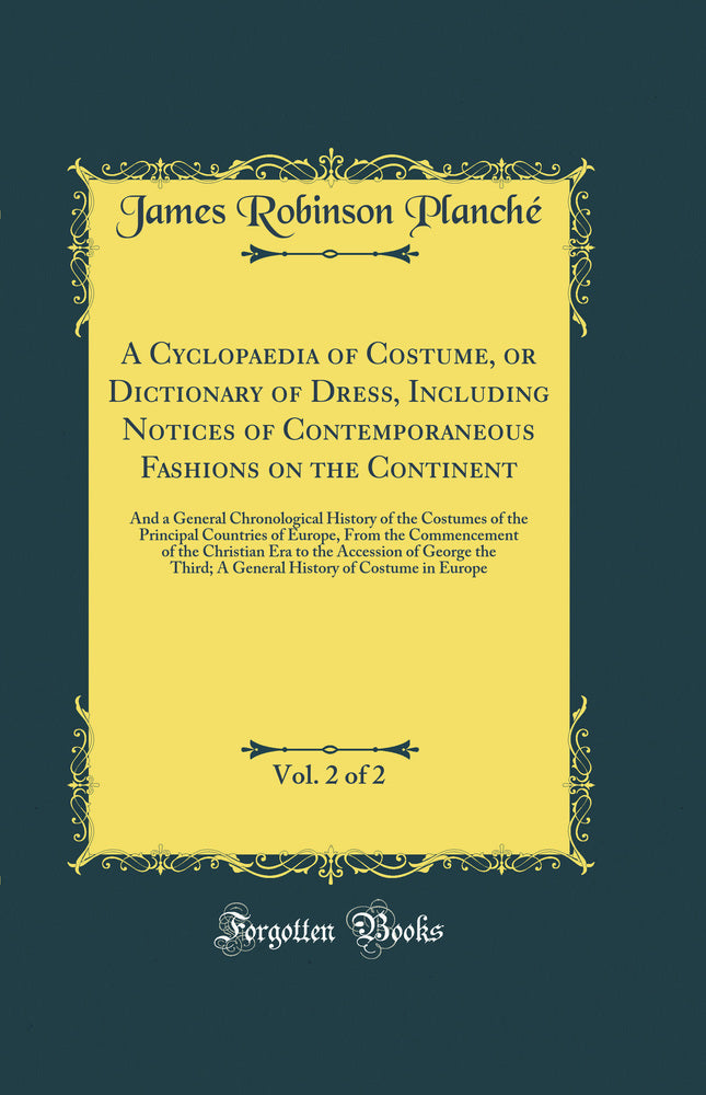 A Cyclopaedia of Costume, or Dictionary of Dress, Including Notices of Contemporaneous Fashions on the Continent, Vol. 2 of 2: And a General Chronological History of the Costumes of the Principal Countries of Europe, From the Commencement of the Chri