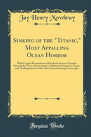 Sinking of the Titanic, Most Appalling Ocean Horror: With Graphic Descriptions of Hundreds Swept to Eternity Beneath the Waves; Panic Stricken Multitude Facing Sure Death, and Thrilling Stories of This Most Overwhelming Catastrophe (Classic Reprint