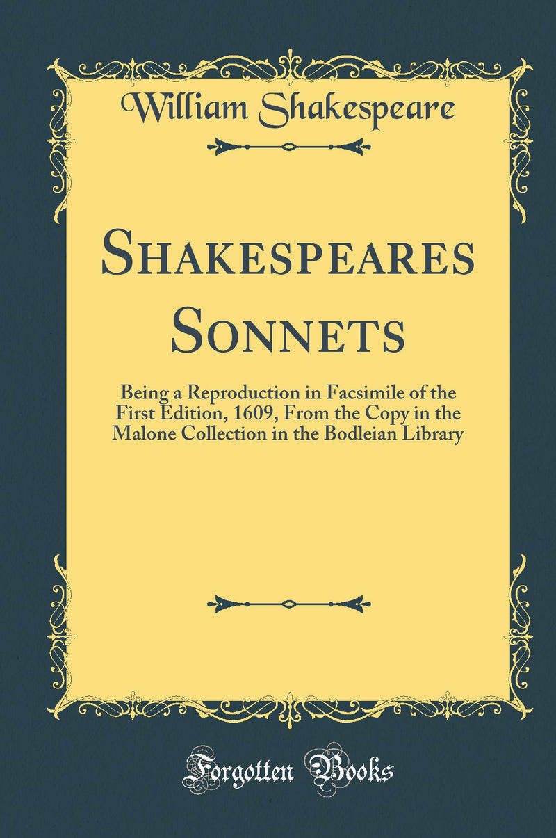 Shakespeare''s Sonnets: Being a Reproduction in Facsimile of the First Edition 1609, From the Copy in the Malone Collection in the Bodleian Library (Classic Reprint)