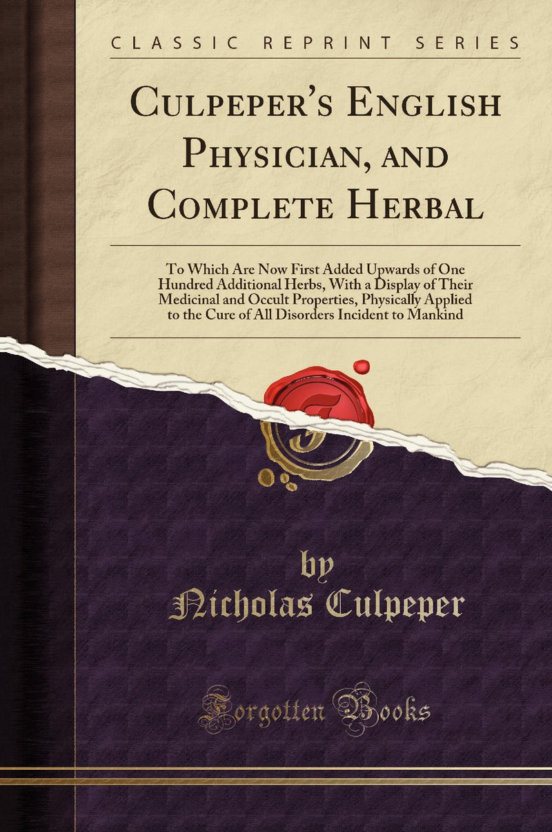 Culpeper's English Physician, and Complete Herbal: To Which Are Now First Added Upwards of One Hundred Additional Herbs, With a Display of Their Medicinal and Occult Properties, Physically Applied to the Cure of All Disorders Incident to Mankind