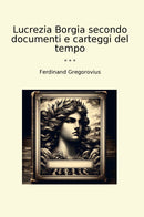 Lucrezia Borgia secondo documenti e carteggi del tempo