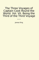 The Three Voyages of Captain Cook Round the World. Vol. VII. Being the Third of the Third Voyage