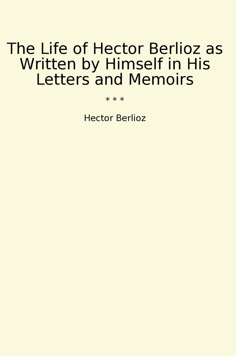 The Life of Hector Berlioz as Written by Himself in His Letters and Memoirs