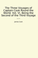 The Three Voyages of Captain Cook Round the World. Vol. VI. Being the Second of the Third Voyage