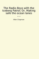 The Radio Boys with the Iceberg Patrol; Or, Making safe the ocean lanes