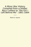 "A Minor War History Compiled from a Soldier Boy's Letters to "the Girl I Left Behind Me": 1861-1864"