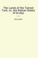 The Lands of the Tamed Turk; or, the Balkan States of to-day