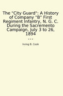 The "City Guard": A History of Company "B" First Regiment Infantry, N. G. C. During the Sacremento Campaign, July 3 to 26, 1894