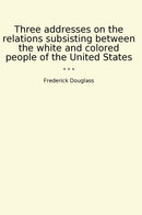 Three addresses on the relations subsisting between the white and colored people of the United States