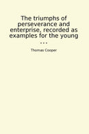 The triumphs of perseverance and enterprise, recorded as examples for the young
