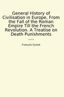 General History of Civilisation in Europe, From the Fall of the Roman Empire Till the French Revolution. A Treatise on Death Punishments