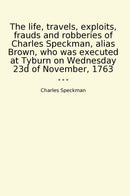 The life, travels, exploits, frauds and robberies of Charles Speckman, alias Brown, who was executed at Tyburn on Wednesday 23d of November, 1763