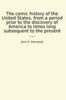The comic history of the United States, from a period prior to the discovery of America to times long subsequent to the present