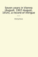Seven years in Vienna (August, 1907-August, 1914), a record of intrigue