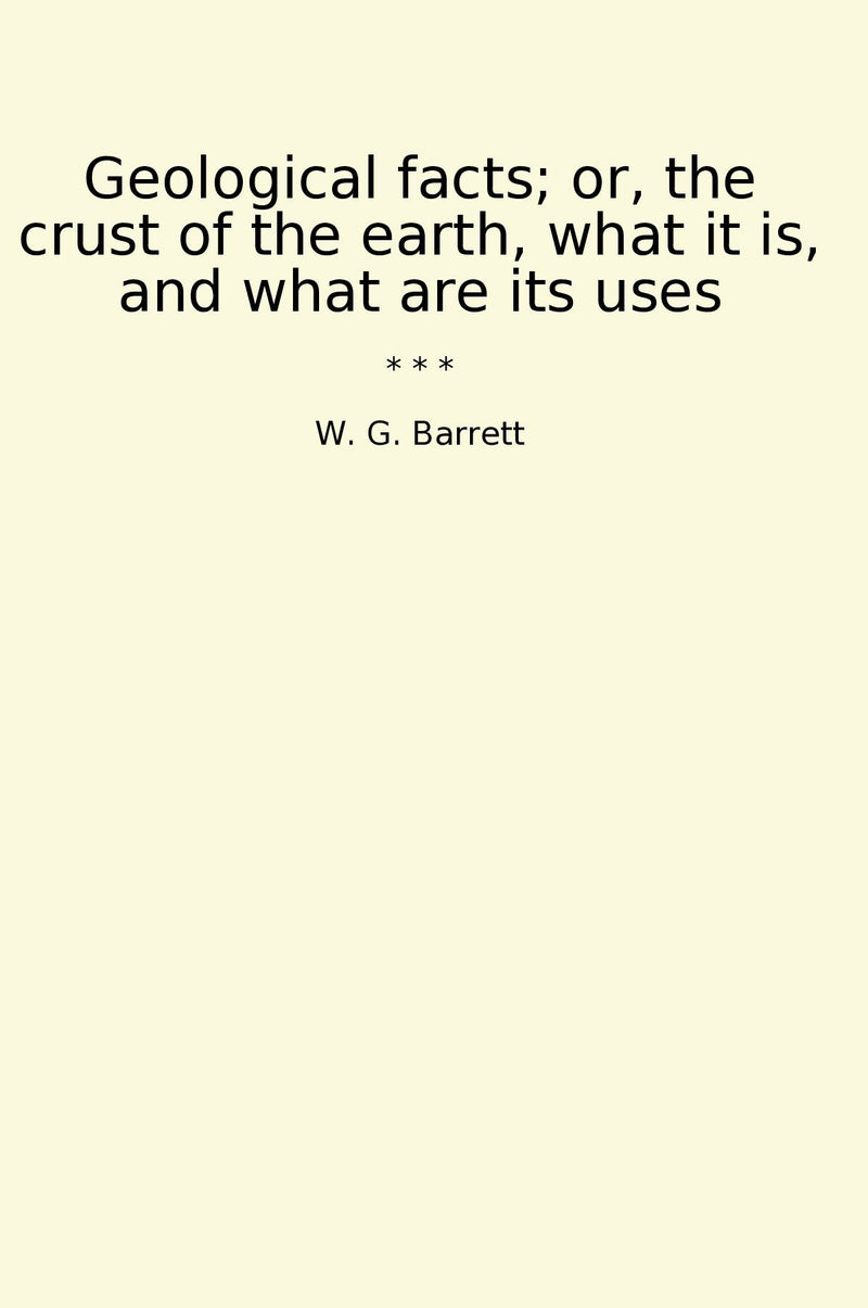 Geological facts; or, the crust of the earth, what it is, and what are its uses