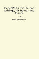 Isaac Watts; his life and writings, his homes and friends