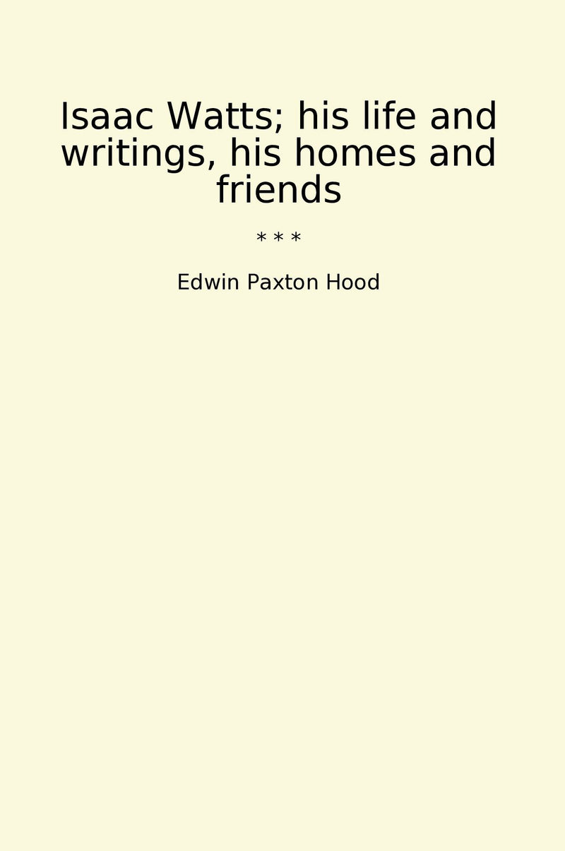 Isaac Watts; his life and writings, his homes and friends