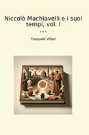 Niccolò Machiavelli e i suoi tempi, vol. I