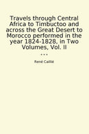 Travels through Central Africa to Timbuctoo and across the Great Desert to Morocco performed in the year 1824-1828, in Two Volumes, Vol. II