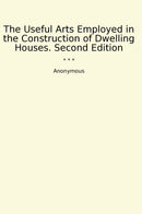 The Useful Arts Employed in the Construction of Dwelling Houses. Second Edition