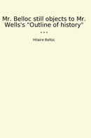 "Mr. Belloc still objects to Mr. Wells's "Outline of history""