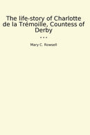 The life-story of Charlotte de la Trémoille, Countess of Derby