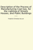 Description of the Process of Manufacturing Coal Gas, for the Lighting of Streets Houses, and Public Buildings