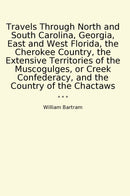 Travels Through North and South Carolina, Georgia, East and West Florida, the Cherokee Country, the Extensive Territories of the Muscogulges, or Creek Confederacy, and the Country of the Chactaws