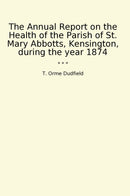 The Annual Report on the Health of the Parish of St. Mary Abbotts, Kensington, during the year 1874