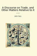 A Discourse on Trade, and Other Matters Relative to it