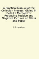 A Practical Manual of the Collodion Process, Giving in Detail a Method For Producing Positive and Negative Pictures on Glass and Paper