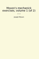 Moxon's mechanick exercises, volume 1 (of 2)
