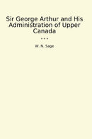 Sir George Arthur and His Administration of Upper Canada