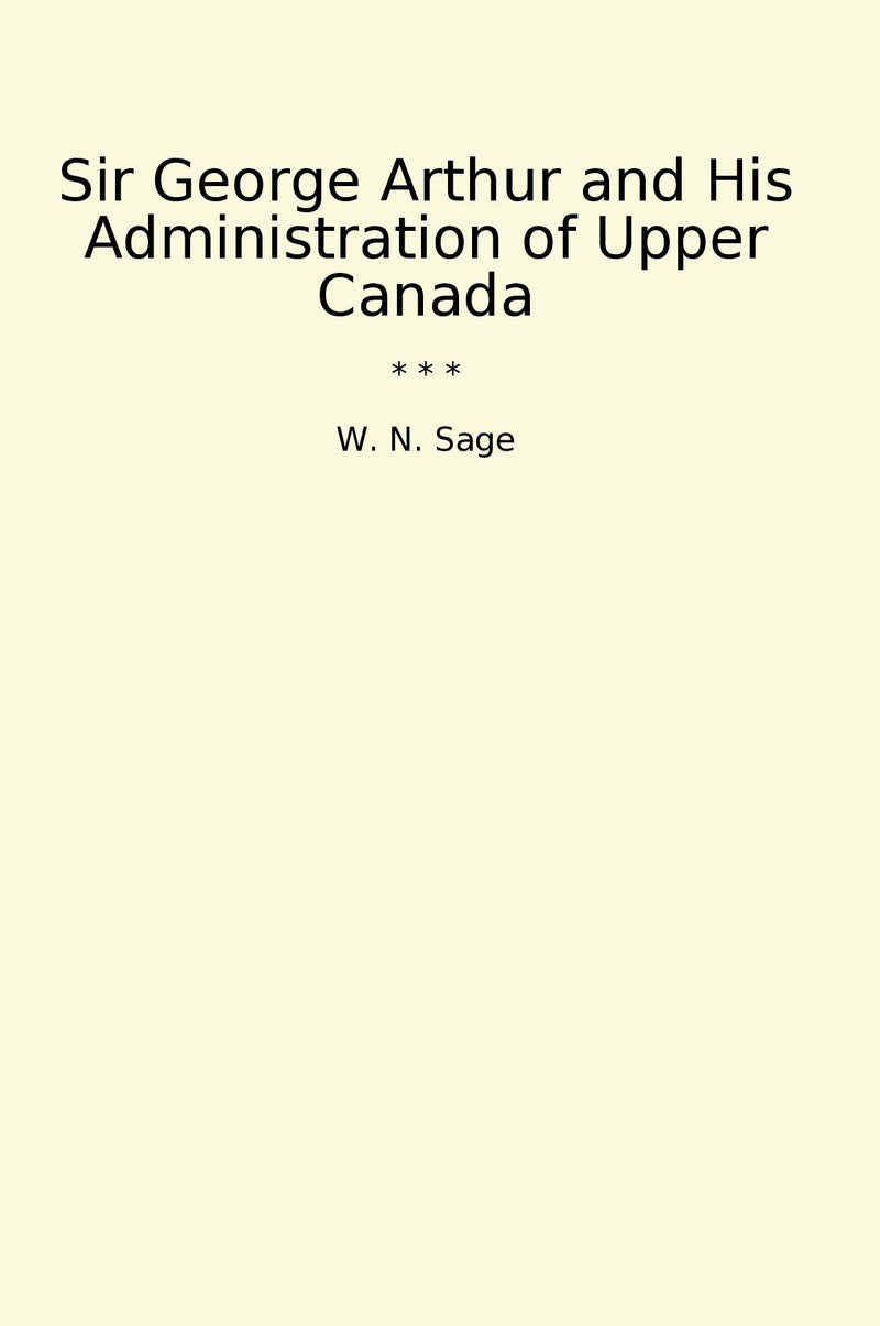 Sir George Arthur and His Administration of Upper Canada