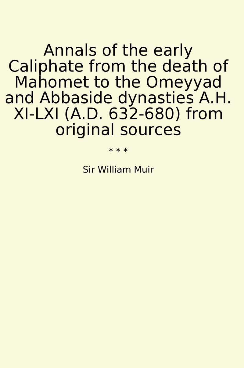 Annals of the early Caliphate from the death of Mahomet to the Omeyyad and Abbaside dynasties A.H. XI-LXI (A.D. 632-680) from original sources