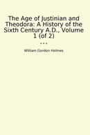 The Age of Justinian and Theodora: A History of the Sixth Century A.D., Volume 1 (of 2)