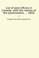 List of post offices in Canada, with the names of the postmasters ... 1856