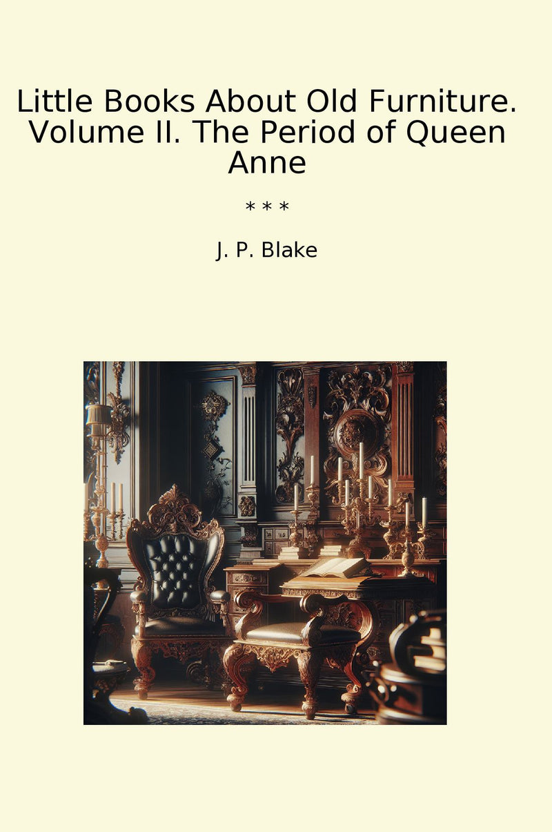 Little Books About Old Furniture. Volume II. The Period of Queen Anne