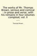 The works of Mr. Thomas Brown, serious and comical : in prose and verse, with his remains in four volumes compleat; vol. II