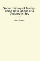 Secret History of To-day: Being Revelations of a Diplomatic Spy