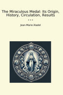 The Miraculous Medal: Its Origin, History, Circulation, Results