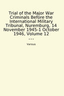 Trial of the Major War Criminals Before the International Military Tribunal, Nuremburg, 14 November 1945-1 October 1946, Volume 12