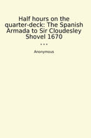 Half hours on the quarter-deck: The Spanish Armada to Sir Cloudesley Shovel 1670