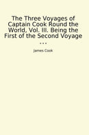 The Three Voyages of Captain Cook Round the World, Vol. III. Being the First of the Second Voyage