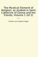 The Mystical Element of Religion, as studied in Saint Catherine of Genoa and her friends, Volume 1 (of 2)