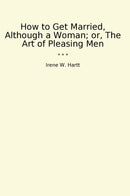 How to Get Married, Although a Woman; or, The Art of Pleasing Men