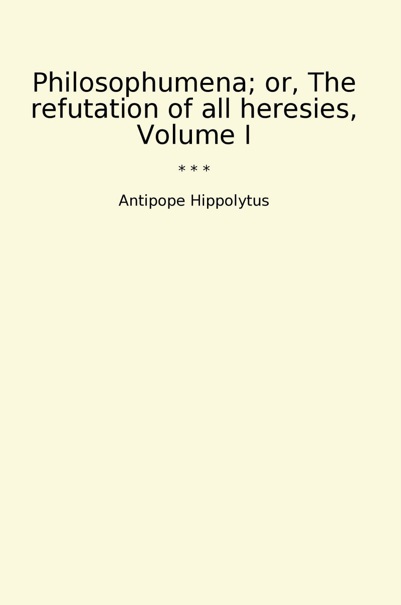 Philosophumena; or, The refutation of all heresies, Volume I